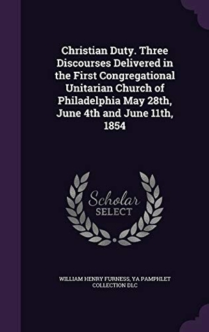 Furness, William Henry / Ya Pamphlet Collection DLC. Christian Duty. Three Discourses Delivered in the First Congregational Unitarian Church of Philadelphia May 28th, June 4th and June 11th, 1854. Touchladybirdlucky Studios, 2016.