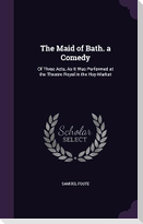 The Maid of Bath. a Comedy: Of Three Acts, As It Was Performed at the Theatre Royal in the Hay-Market