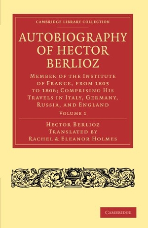 Berlioz, Hector. Autobiography of Hector Berlioz - Volume 1: Member of the Institute of France, from 1803 to 1869; Comprising His Travels in Italy, Germany, Russia, and. Cambridge University Press, 2011.