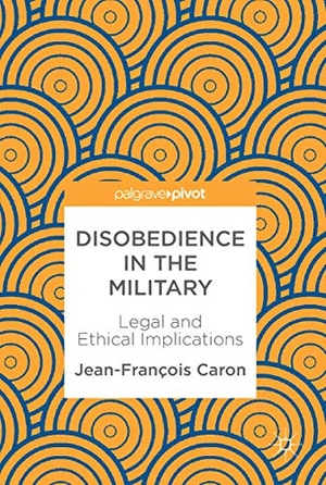 Caron, Jean-François. Disobedience in the Military - Legal and Ethical Implications. Springer International Publishing, 2018.