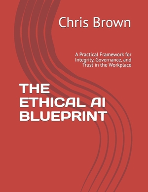 Brown, Chris. THE ETHICAL AI BLUEPRINT - A Practical Framework for Integrity, Governance, and Trust in the Workplace. Independently published, 2026.
