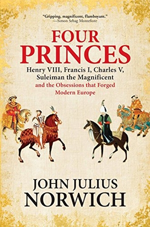 Norwich, John Julius. Four Princes - Henry VIII, Francis I, Charles V, Suleiman the Magnificent and the Obsessions that Forged Modern Europe. Grove Atlantic, Inc., 2018.