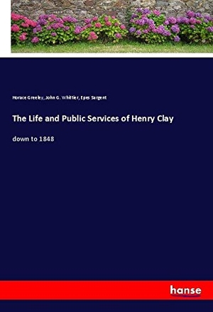Greeley, Horace / Whittier, John G. et al. The Life and Public Services of Henry Clay - down to 1848. hansebooks, 2020.