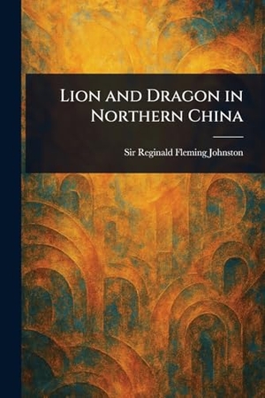 Johnston, Reginald Fleming. Lion and Dragon in Northern China. Creative Media Partners, LLC, 2025.