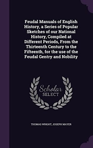 Wright, Thomas / Joseph Mayer. Feudal Manuals of English History, a Series of Popular Sketches of our National History, Compiled at Different Periods, From the Thirteenth Century to. Touchladybirdlucky Studios, 2016.