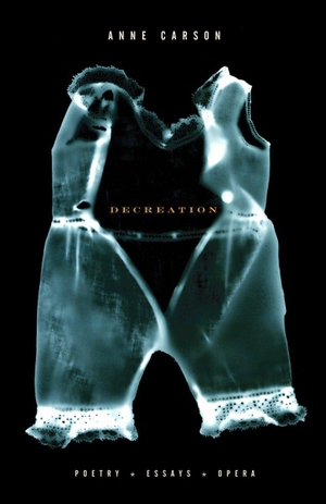 Carson, Anne. Decreation - Poetry, Essays, Opera. Knopf Doubleday Publishing Group, 2006.