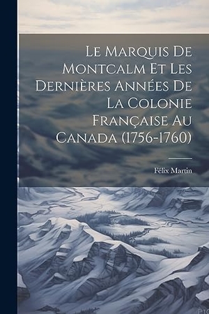 Martin, Félix. Le Marquis De Montcalm Et Les Dernières Années De La Colonie Française Au Canada (1756-1760). Creative Media Partners, LLC, 2023.