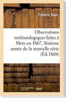 Observations Météorologiques Faites À Metz En 1867, Sixième Année de la Nouvelle Série