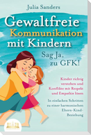 GEWALTFREIE KOMMUNIKATION MIT KINDERN - Sag Ja, zu GFK!: Kinder richtig verstehen und Konflikte mit Respekt und Empathie lösen - In einfachen Schritten zu einer harmonischen Eltern-Kind-Beziehung