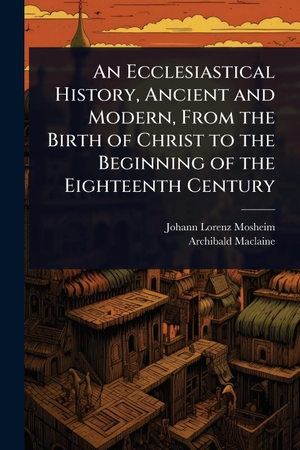 Mosheim, Johann Lorenz / Archibald Maclaine. An Ecclesiastical History, Ancient and Modern, From the Birth of Christ to the Beginning of the Eighteenth Century. Creative Media Partners, LLC, 2025.