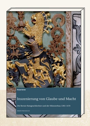 Gerber, Roland. Inszenierung von Glaube und Macht - Die Berner Ratsgeschlechter und der Münsterbau 1393 - 1470. Hier und Jetzt Verlag, 2022.