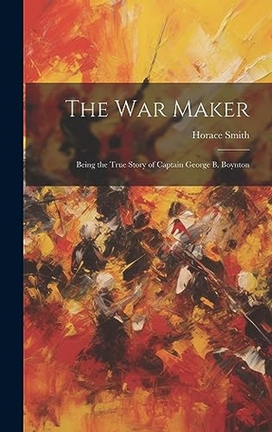 Smith, Horace. The War Maker - Being the True Story of Captain George B. Boynton. British Library, Historical Print Editions, 2023.