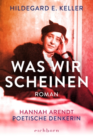 Keller, Hildegard E.. Was wir scheinen - Hannah Arendt. Poetische Denkerin. Roman. Eichborn Verlag, 2022.