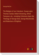 The Religion of our Literature. Essays upon Thomas Carlyle, Robert Browning, Alfred Tennyson, etc., Including Criticisms Upon the Theology of George Eliot, George Macdonald, and Robertson of Brighton