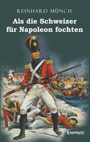 Münch, Reinhard. Als die Schweizer für Napoleon fochten. Engelsdorfer Verlag, 2021.