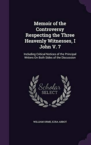 Orme, William / Ezra Abbot. Memoir of the Controversy Respecting the Three Heavenly Witnesses, I John V. 7: Including Critical Notices of the Principal Writers on Both Sides of t. Touchladybirdlucky Studios, 2015.