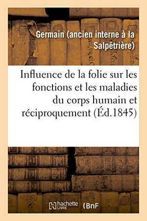 Germain. Études pour servir à l'histoire de l'influence de la folie sur les fonctions et les maladies - du corps humain et réciproquement, extraites d'un mémoire sur le même sujet. Hachette Livre, 2018.