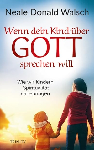 Walsch, Neale Donald. Wenn dein Kind über Gott sprechen will - Wie wir Kindern Spiritualität nahebringen. Trinity-Verlag, 2018.
