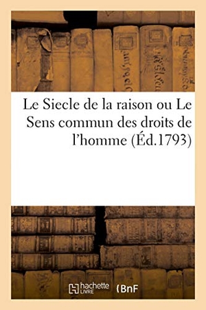 Collin. Le Siecle de la Raison Ou Le Sens Commun Des Droits de l'Homme: Un Tableau Frappant Du Despotisme Et Fanatisme Ancien Et Moderne Dédié À Tous Les Sans. Hachette Livre - BNF, 2018.
