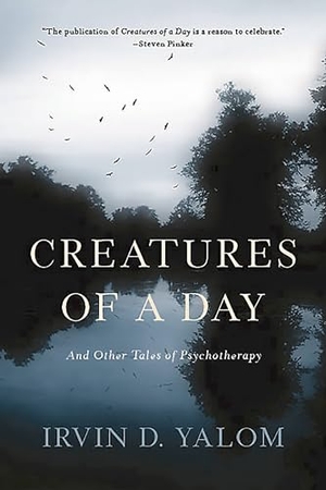 Yalom, Irvin D.. Creatures of a Day - And Other Tales of Psychotherapy. Hachette Book Group USA, 2016.