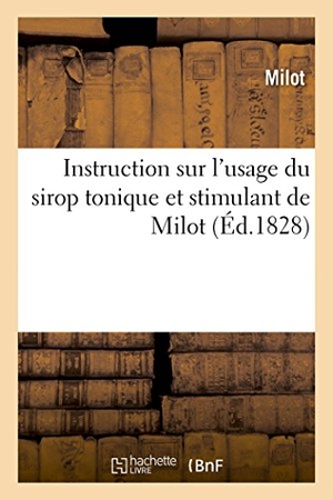 Milot. Instruction Sur l'Usage Du Sirop Tonique Et Stimulant de Milot, Remède Contre Les Suppressions: Diminutions Et Retards Des Menstrues. Hachette Livre - BNF, 2018.