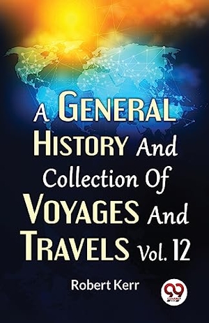Kerr, Robert. A General History And Collection Of Voyages And Travels Vol.12. Repro India Limited, 2023.
