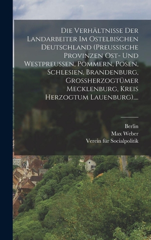 Weber, Max / Berlin. Die Verhältnisse Der Landarbeiter Im Ostelbischen Deutschland (preussische Provinzen Ost- Und Westpreussen, Pommern, Posen, Schlesien, Brandenburg, Grossherzogtümer Mecklenburg, Kreis Herzogtum Lauenburg)..... Legare Street Press, 2022.