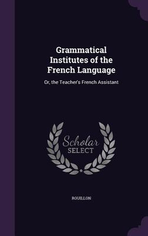 Rouillon. Grammatical Institutes of the French Language - Or, the Teacher's French Assistant. Creative Media Partners, LLC, 2016.