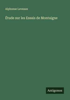 Leveaux, Alphonse. Étude sur les Essais de Montaigne. Antigonos Verlag, 2025.