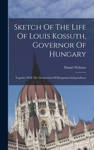 Webster, Daniel. Sketch Of The Life Of Louis Kossuth, Governor Of Hungary - Together With The Declaration Of Hungarian Independence. Creative Media Partners, LLC, 2022.