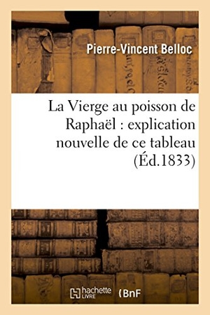 Belloc. La Vierge Au Poisson de Raphaël: Explication Nouvelle de Ce Tableau. Hachette Livre - BNF, 2016.