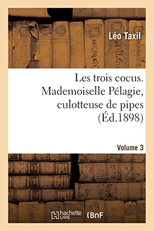 Taxil, Léo. Les trois cocus. Mademoiselle Pélagie, culotteuse de pipes. Volume 3. Hachette Livre, 2022.
