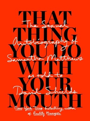 Shields, David / Samantha Matthews. That Thing You Do with Your Mouth - The Sexual Autobiography of Samantha Matthews as Told to David Shields. McSweeney's, 2015.