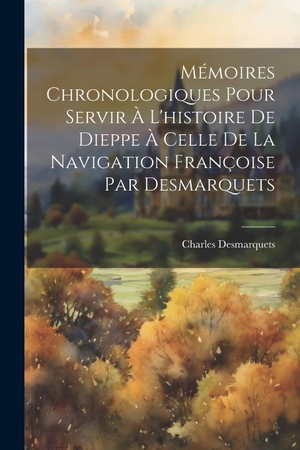 Desmarquets, Charles. Mémoires Chronologiques Pour Servir À L'histoire De Dieppe À Celle De La Navigation Françoise Par Desmarquets. Creative Media Partners, LLC, 2000.