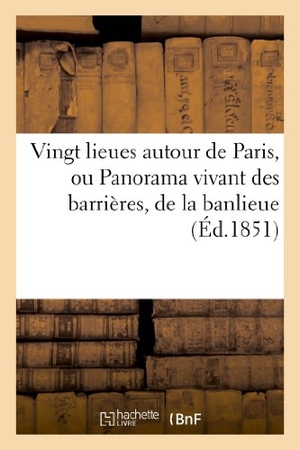Sans Auteur. Vingt Lieues Autour de Paris, Ou Panorama Vivant Des Barrières, de la Banlieue Et Des Environs - de la Capitale.... Hachette Livre, 2022.