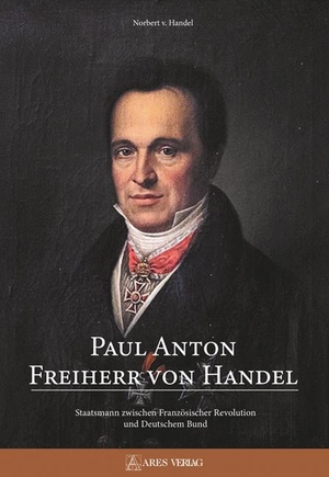 Handel, Norbert von. Paul Anton Freiherr von Handel - Staatsmann zwischen Französischer Revolution und Deutschem Bund. ARES Verlag, 2021.