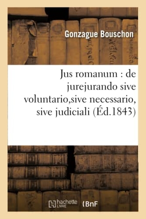 Bouschon. Jus Romanum: de Jurejurando Sive Voluntario, Sive Necessario, Sive Judiciali . Droit Français:: Code Civil: Effet Des Privilèges Et Hypothèques Contre. Hachette Livre - BNF, 2016.