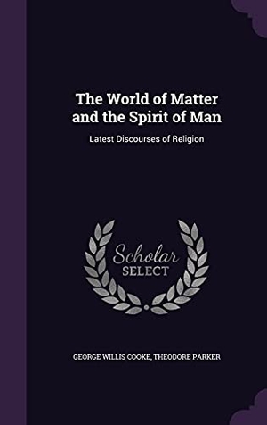 Cooke, George Willis / Theodore Parker. The World of Matter and the Spirit of Man: Latest Discourses of Religion. Touchladybirdlucky Studios, 2016.