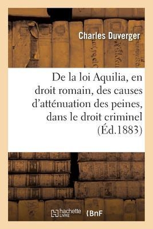 Duverger. de la Loi Aquilia, En Droit Romain: Des Causes d'Atténuation Des Peines, Dans Le Droit Criminel. Hachette Livre - BNF, 2016.
