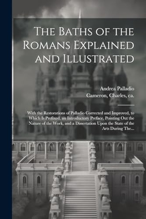 Palladio, Andrea. The Baths of the Romans Explained and Illustrated - With the Restorations of Palladio Corrected and Improved, to Which is Prefixed, an Introductory Preface, Pointing out the Nature of the Work, and a Dissertation Upon the State of the Arts During The.... Creative Media Partners, LLC, 2023.