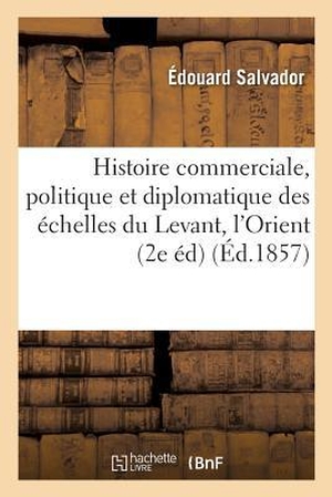 Salvador-E. Histoire commerciale, politique et diplomatique des échelles du Levant, l'Orient, Marseille et. Hachette Livre, 2018.