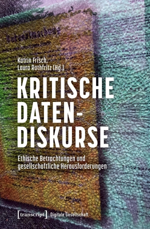 Frisch, Katrin / Laura Rothfritz (Hrsg.). Kritische Datendiskurse - Ethische Betrachtungen und gesellschaftliche Herausforderungen. Transcript Verlag, 2026.