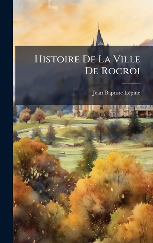 LÃpine, Jean-Baptiste. Histoire De La Ville De Rocroi. Tradd Street Press, 2025.