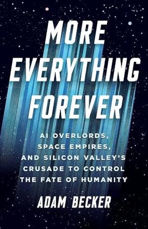 Becker, Adam. More Everything Forever - AI Overlords, Space Empires, and Silicon Valley's Crusade to Control the Fate of Humanity. Quercus Publishing Plc, 2025.