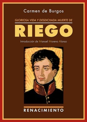 Moreno Alonso, Manuel / Carmen De Burgos. Gloriosa vida y desdichada muerte de don Rafael del Riego : un crimen de los borbones. Editorial Renacimiento, 2013.
