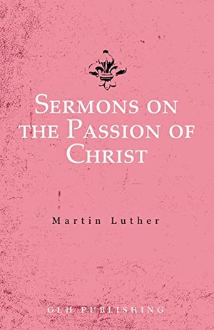 Luther, Martin. Sermons on the Passion of Christ. Glh Publishing, 2021.