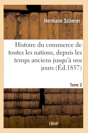 Scherer-H. Histoire du commerce de toutes les nations, depuis les temps anciens jusqu'à nos jours - Tome 2. Hachette Livre - BNF, 2018.