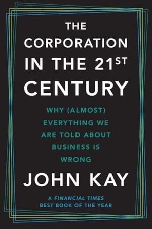 Kay, John. The Corporation in the Twenty-First Century - Why (Almost) Everything We Are Told about Business Is Wrong. Yale University Press, 2025.