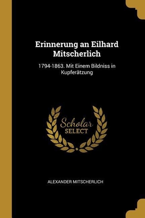 Mitscherlich, Alexander. Erinnerung an Eilhard Mitscherlich: 1794-1863. Mit Einem Bildniss in Kupferätzung. Creative Media Partners, LLC, 2018.