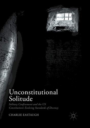 Eastaugh, Charlie. Unconstitutional Solitude - Solitary Confinement and the US Constitution¿s Evolving Standards of Decency. Springer International Publishing, 2018.